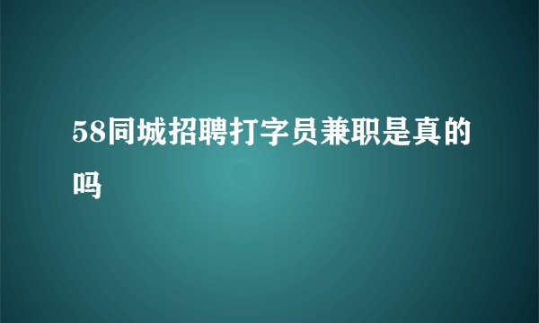58同城招聘打字员兼职是真的吗