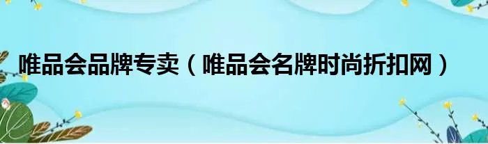 唯品会品牌专卖（唯品会名牌时尚折扣网）