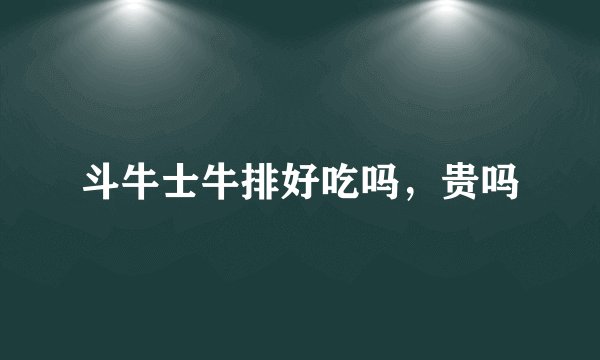 斗牛士牛排好吃吗,贵吗
