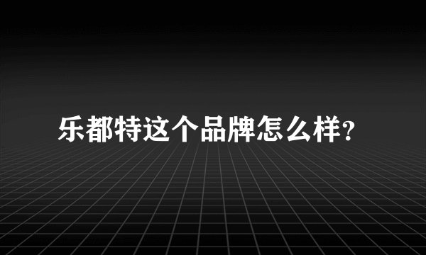 乐都特这个品牌怎么样？