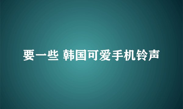 要一些 韩国可爱手机铃声