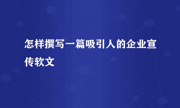 怎样撰写一篇吸引人的企业宣传软文