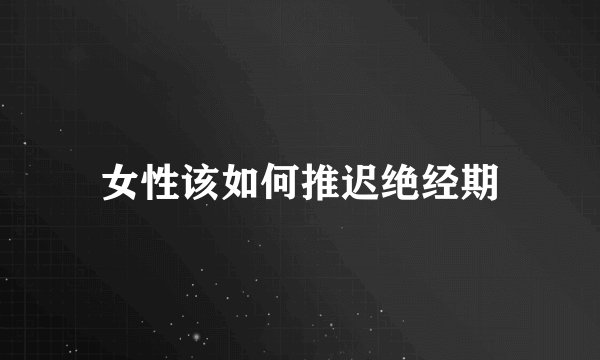 女性该如何推迟绝经期