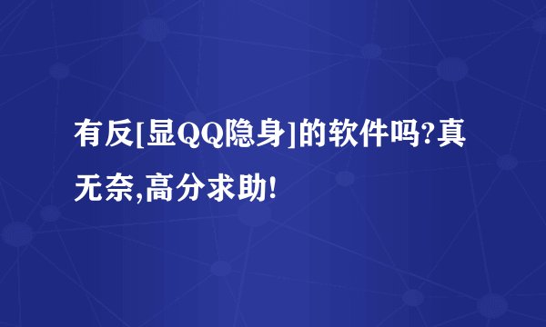 有反[显QQ隐身]的软件吗?真无奈,高分求助!