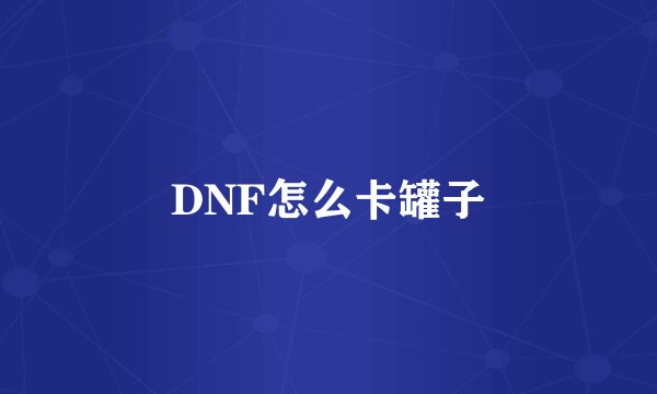 DNF怎么卡罐子