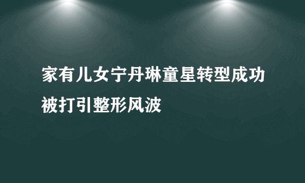家有儿女宁丹琳童星转型成功被打引整形风波