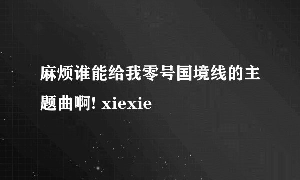 麻烦谁能给我零号国境线的主题曲啊! xiexie