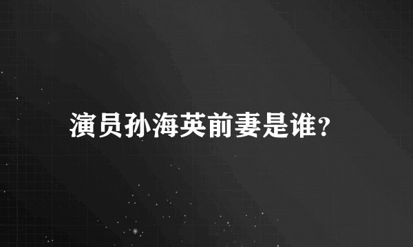 演员孙海英前妻是谁？