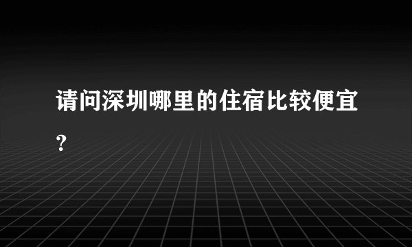 请问深圳哪里的住宿比较便宜？