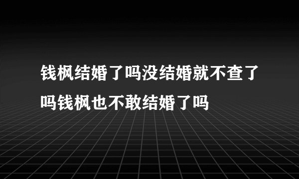 钱枫结婚了吗没结婚就不查了吗钱枫也不敢结婚了吗