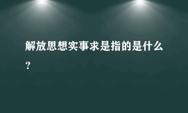 解放思想实事求是指的是什么？