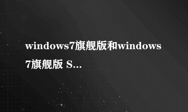 windows7旗舰版和windows7旗舰版 SP1哪个更好?sp1什么意思