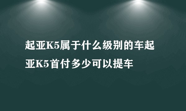 起亚K5属于什么级别的车起亚K5首付多少可以提车