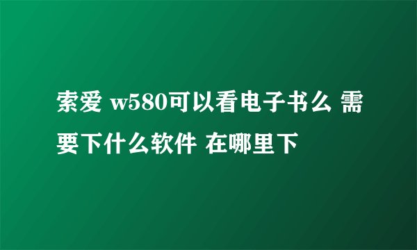 索爱 w580可以看电子书么 需要下什么软件 在哪里下
