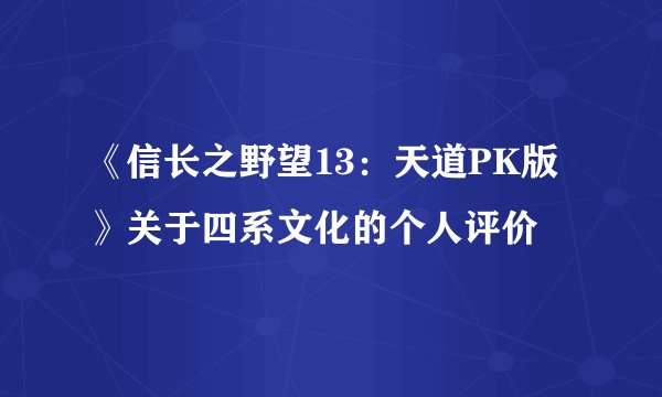 《信长之野望13:天道PK版》关于四系文化的个人评价