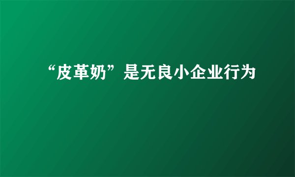 “皮革奶”是无良小企业行为