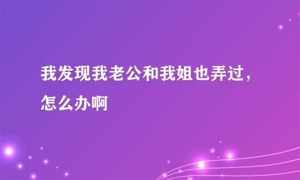 我发现我老公和我姐也弄过，怎么办啊