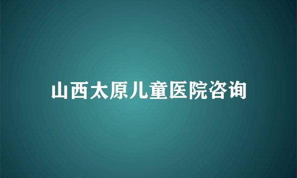 山西太原儿童医院咨询