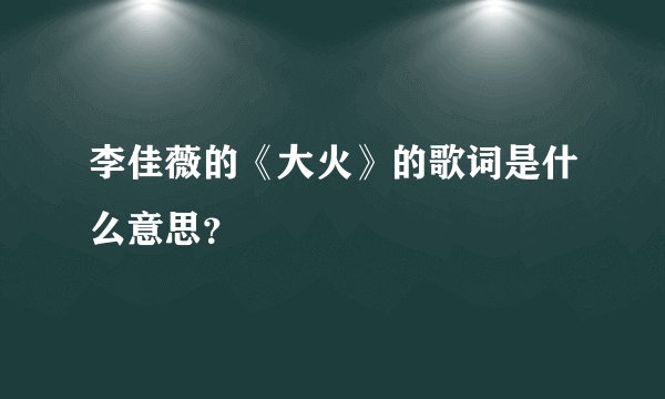 李佳薇的《大火》的歌词是什么意思？