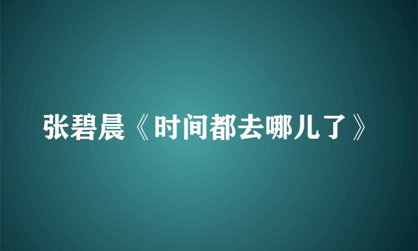 张碧晨《时间都去哪儿了》