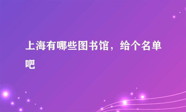 上海有哪些图书馆，给个名单吧
