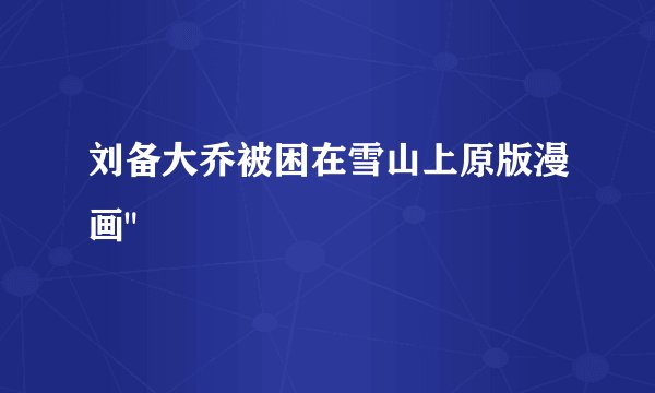 刘备大乔被困在雪山上原版漫画