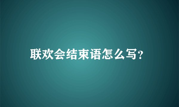 联欢会结束语怎么写?
