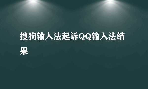 搜狗输入法起诉QQ输入法结果