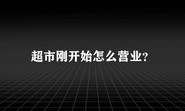 超市刚开始怎么营业？