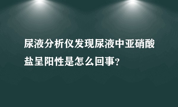 尿液分析仪发现尿液中亚硝酸盐呈阳性是怎么回事？