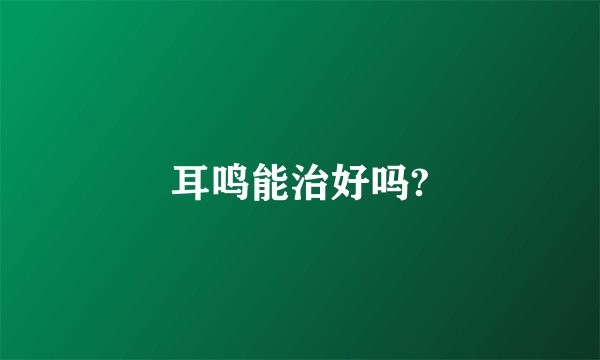 耳鸣能治好吗?
