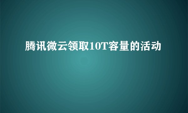 腾讯微云领取10T容量的活动