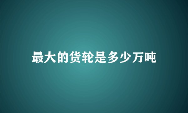 最大的货轮是多少万吨