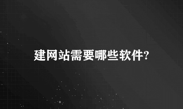 建网站需要哪些软件?