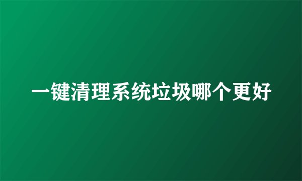 一键清理系统垃圾哪个更好