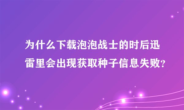 为什么下载泡泡战士的时后迅雷里会出现获取种子信息失败？