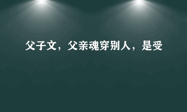 父子文，父亲魂穿别人，是受