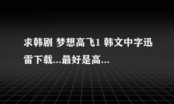 求韩剧 梦想高飞1 韩文中字迅雷下载...最好是高清的。谢谢了！！