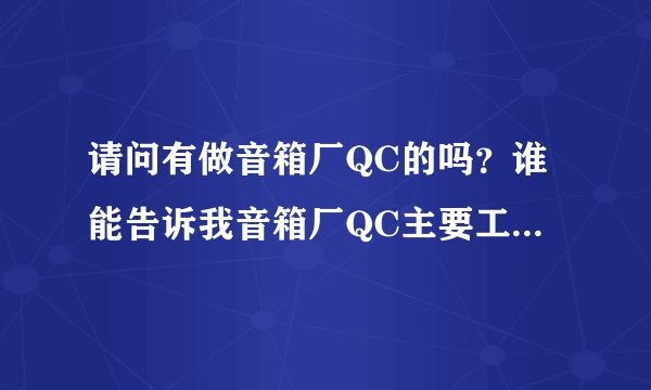 请问有做音箱厂QC的吗?谁能告诉我音箱厂QC主要工作岗位是干什么的。急!想去应聘又不懂?