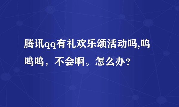 腾讯qq有礼欢乐颂活动吗,呜呜呜，不会啊。怎么办？