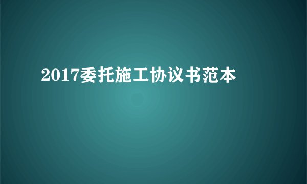 2017委托施工协议书范本