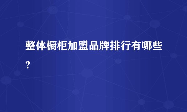 整体橱柜加盟品牌排行有哪些？