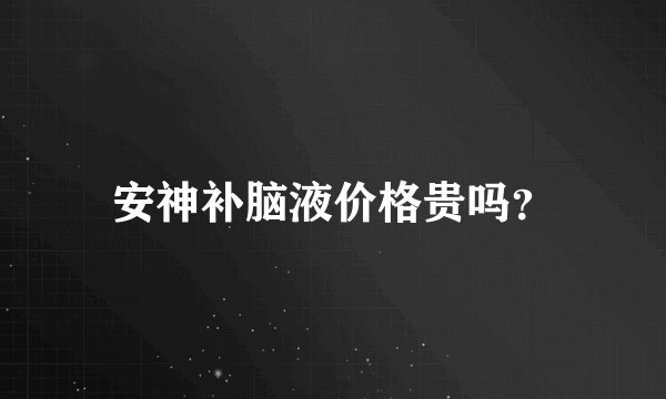 安神补脑液价格贵吗？