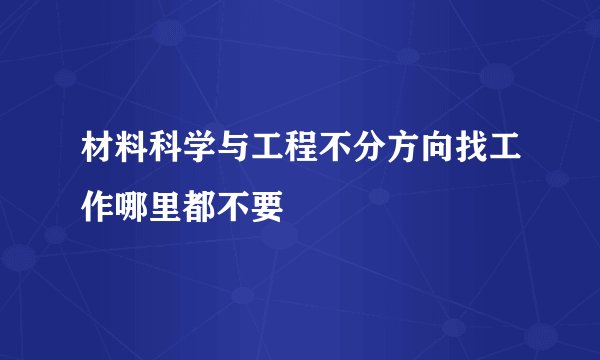 材料科学与工程不分方向找工作哪里都不要