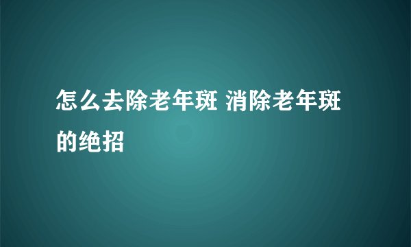怎么去除老年斑 消除老年斑的绝招