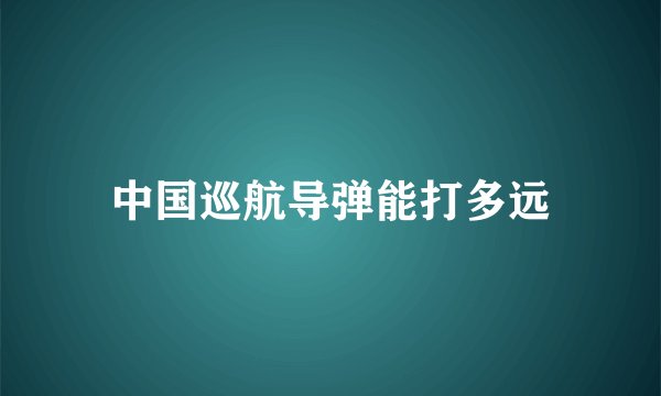 中国巡航导弹能打多远