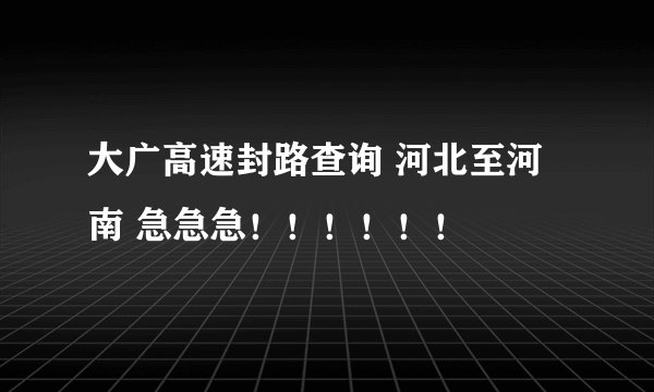 大广高速封路查询 河北至河南 急急急！！！！！！