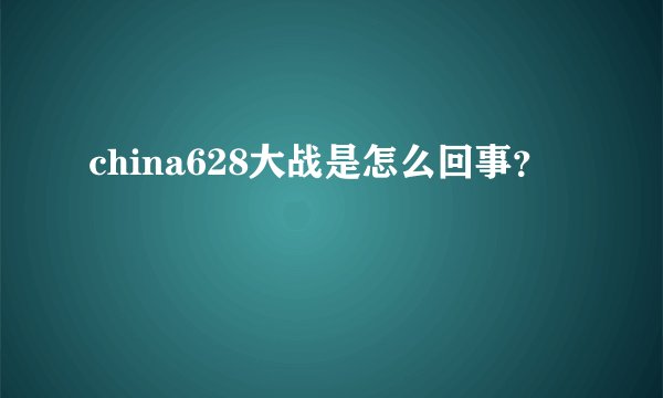 china628大战是怎么回事?