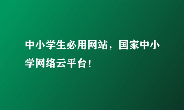 中小学生必用网站，国家中小学网络云平台！