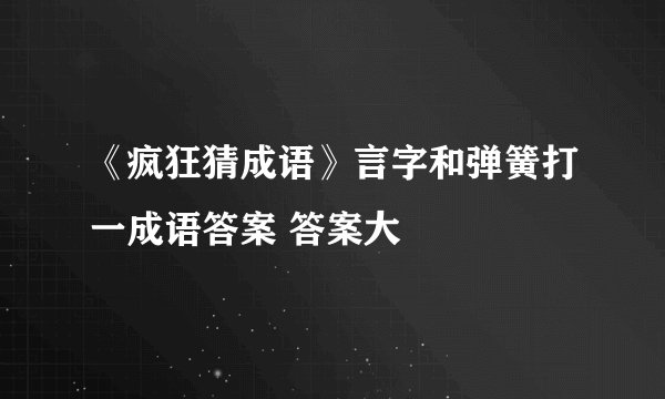 《疯狂猜成语》言字和弹簧打一成语答案 答案大